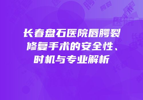 长春盘石医院唇腭裂修复手术的安全性、时机与专业解析