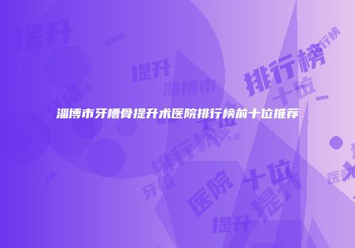 淄博市牙槽骨提升术医院排行榜前十位推荐