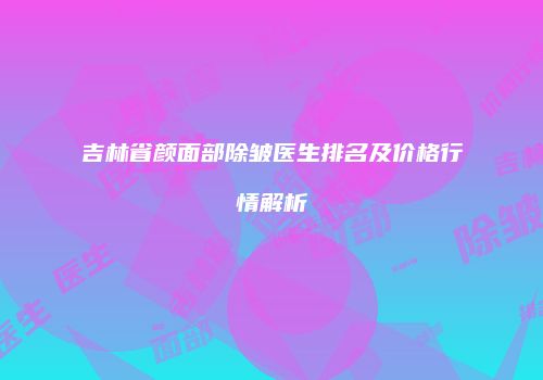 吉林省颜面部除皱医生排名及价格行情解析