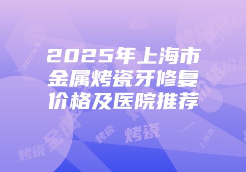 2025年上海市金属烤瓷牙修复价格及医院推荐