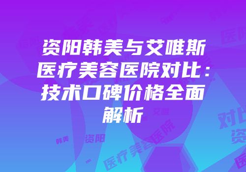 资阳韩美与艾唯斯医疗美容医院对比：技术口碑价格全面解析