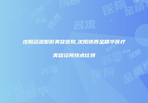 沈阳名流整形美容医院,沈阳铁西金精华医疗美容诊所技术比拼