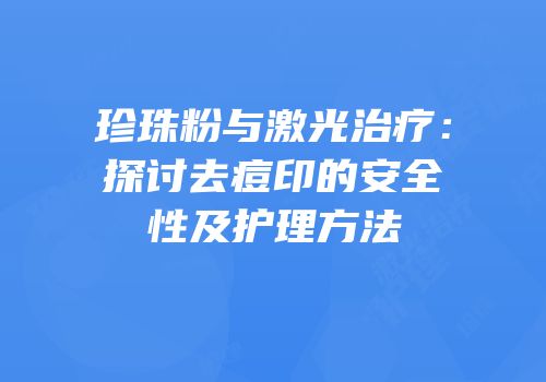珍珠粉与激光治疗：探讨去痘印的安全性及护理方法