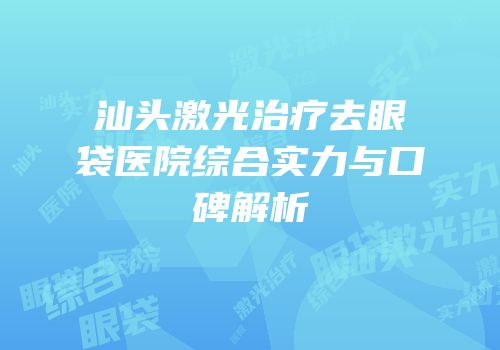 汕头激光治疗去眼袋医院综合实力与口碑解析