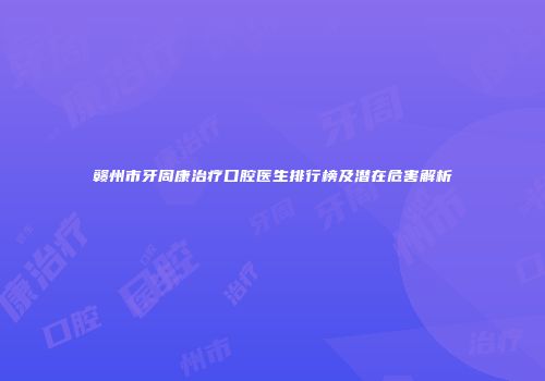 赣州市牙周康治疗口腔医生排行榜及潜在危害解析