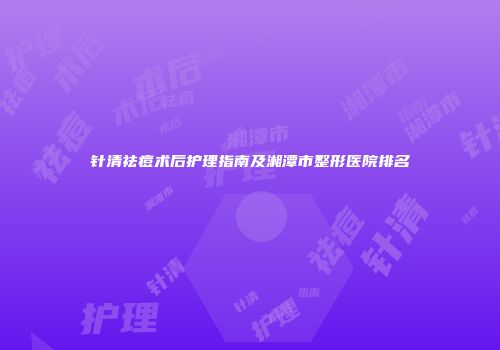 针清祛痘术后护理指南及湘潭市整形医院排名