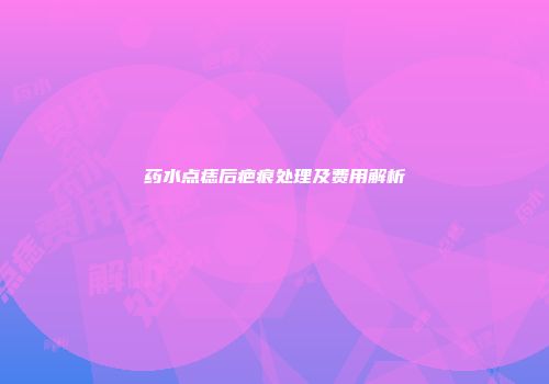 药水点痣后疤痕处理及费用解析