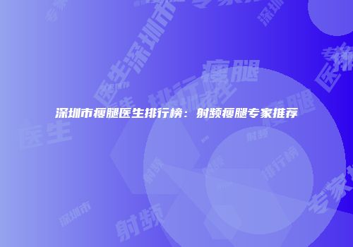 深圳市瘦腿医生排行榜：射频瘦腿专家推荐