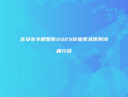 吉安市丰唇整形2025价格表及医院详细介绍