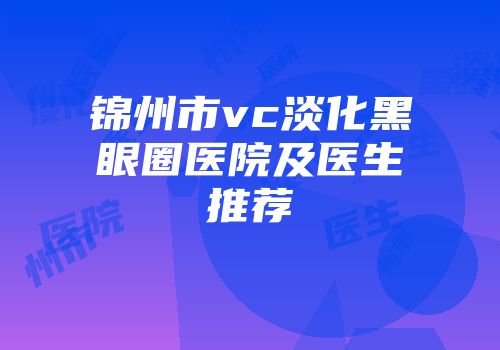 锦州市vc淡化黑眼圈医院及医生推荐