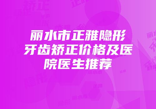 丽水市正雅隐形牙齿矫正价格及医院医生推荐