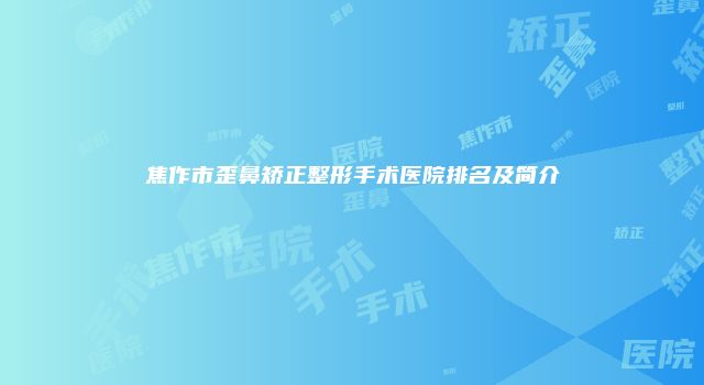 焦作市歪鼻矫正整形手术医院排名及简介
