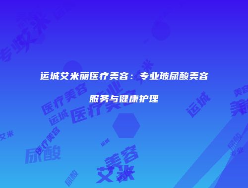 运城艾米丽医疗美容：专业玻尿酸美容服务与健康护理