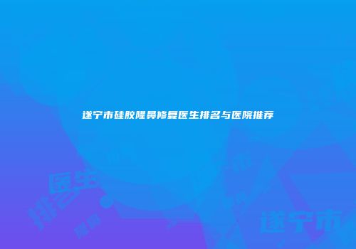 遂宁市硅胶隆鼻修复医生排名与医院推荐