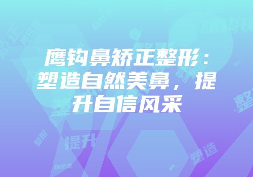 鹰钩鼻矫正整形：塑造自然美鼻，提升自信风采