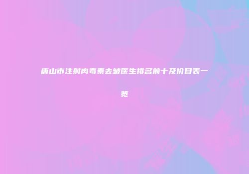 唐山市注射肉毒素去皱医生排名前十及价目表一览