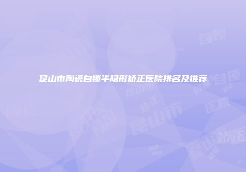 昆山市陶瓷自锁半隐形矫正医院排名及推荐