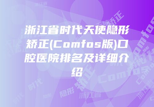 浙江省时代天使隐形矫正(Comfos版)口腔医院排名及详细介绍