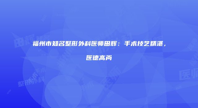 福州市知名整形外科医师田辉：手术技艺精湛，医德高尚