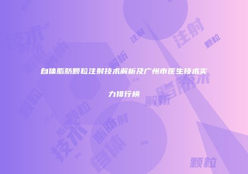 自体脂肪颗粒注射技术解析及广州市医生技术实力排行榜