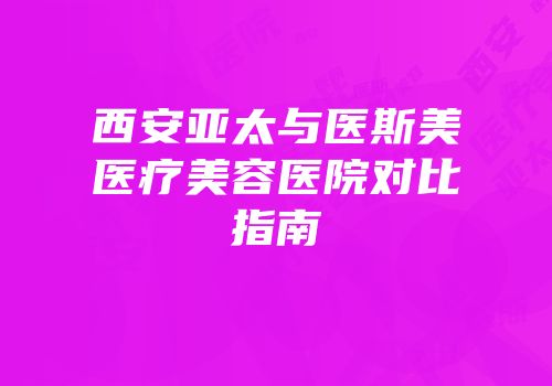 西安亚太与医斯美医疗美容医院对比指南