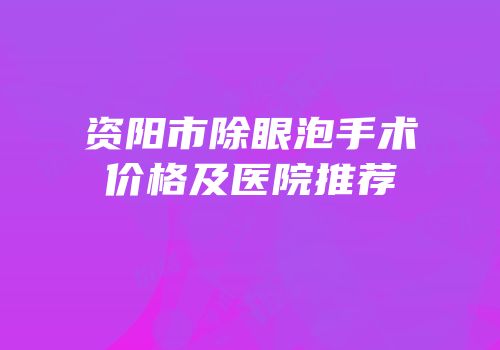 资阳市除眼泡手术价格及医院推荐