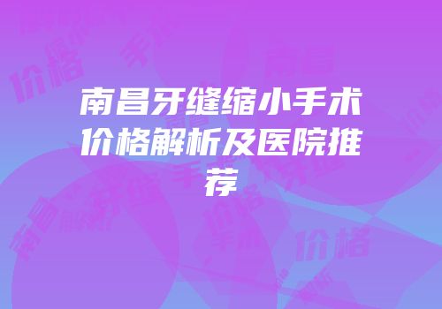 南昌牙缝缩小手术价格解析及医院推荐