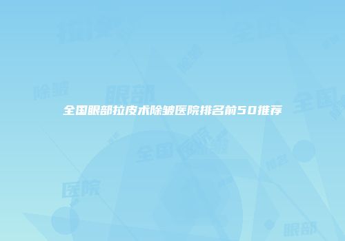 全国眼部拉皮术除皱医院排名前50推荐