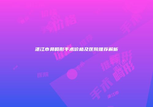 湛江市鼻畸形手术价格及医院推荐解析