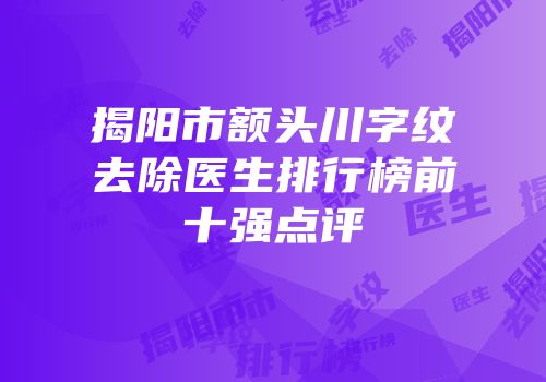 揭阳市额头川字纹去除医生排行榜前十强点评