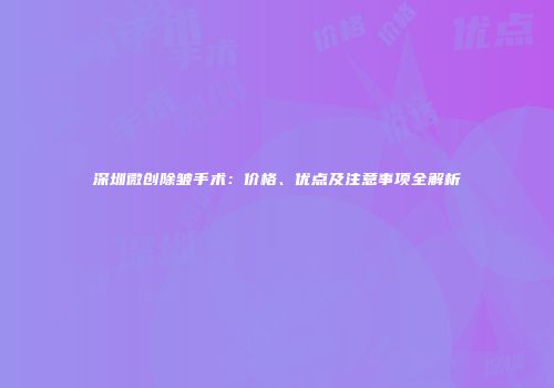 深圳微创除皱手术：价格、优点及注意事项全解析