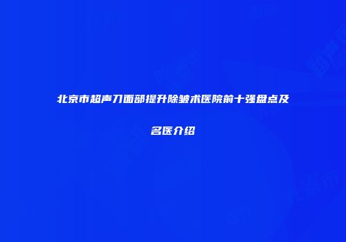 北京市超声刀面部提升除皱术医院前十强盘点及名医介绍