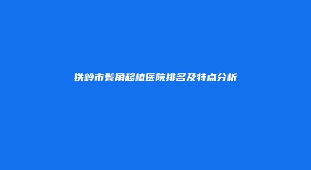 铁岭市鬓角移植医院排名及特点分析