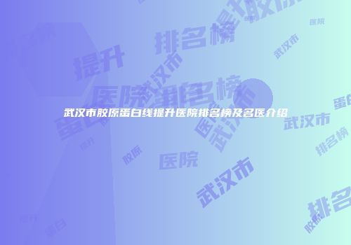 武汉市胶原蛋白线提升医院排名榜及名医介绍