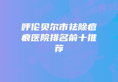 呼伦贝尔市祛除痘痕医院排名前十推荐