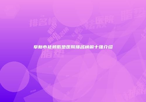 阜新市祛颊脂垫医院排名榜前十强介绍