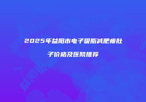 2025年益阳市电子吸脂减肥瘦肚子价格及医院推荐
