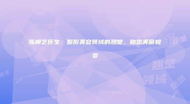 陈柳艺医生：整形美容领域的翘楚，助您美丽蜕变