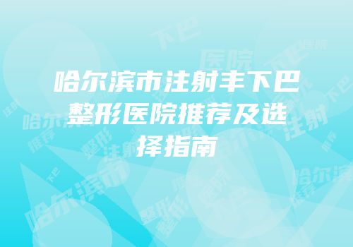 哈尔滨市注射丰下巴整形医院推荐及选择指南