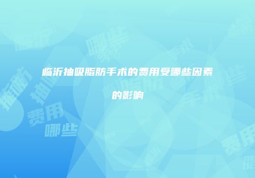 临沂抽吸脂肪手术的费用受哪些因素的影响