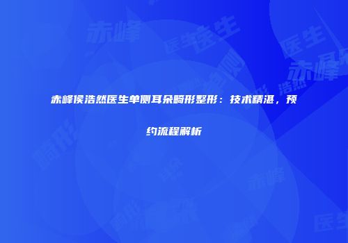 赤峰侯浩然医生单侧耳朵畸形整形：技术精湛，预约流程解析