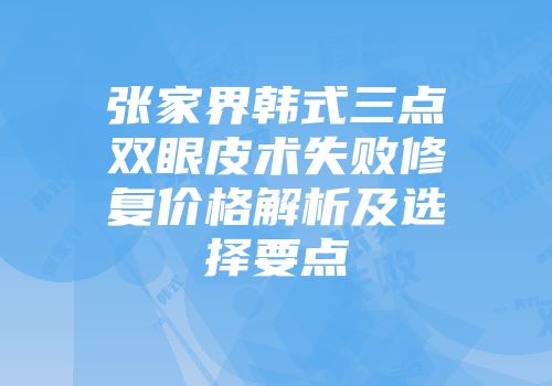 张家界韩式三点双眼皮术失败修复价格解析及选择要点