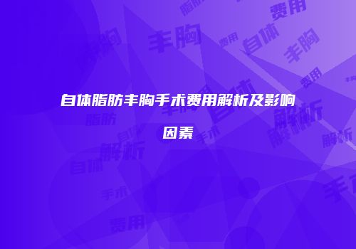 自体脂肪丰胸手术费用解析及影响因素