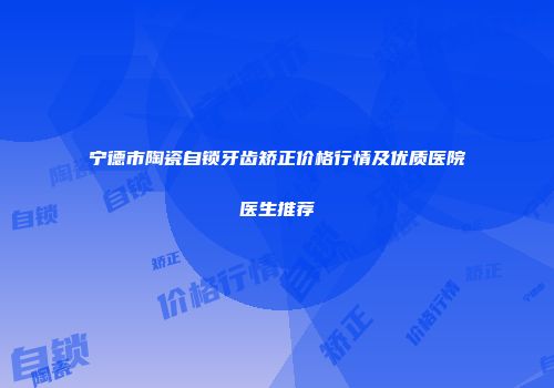 宁德市陶瓷自锁牙齿矫正价格行情及优质医院医生推荐