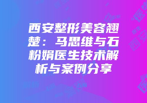 西安整形美容翘楚：马思维与石粉娟医生技术解析与案例分享