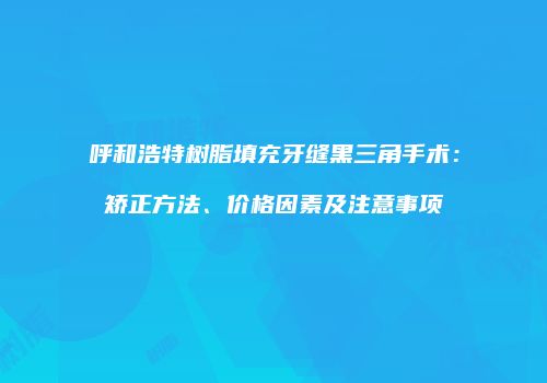 呼和浩特树脂填充牙缝黑三角手术：矫正方法、价格因素及注意事项