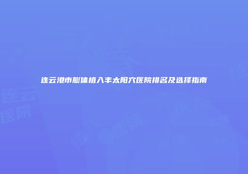连云港市膨体植入丰太阳穴医院排名及选择指南