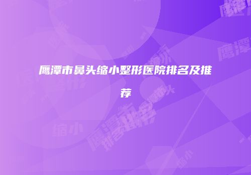 鹰潭市鼻头缩小整形医院排名及推荐