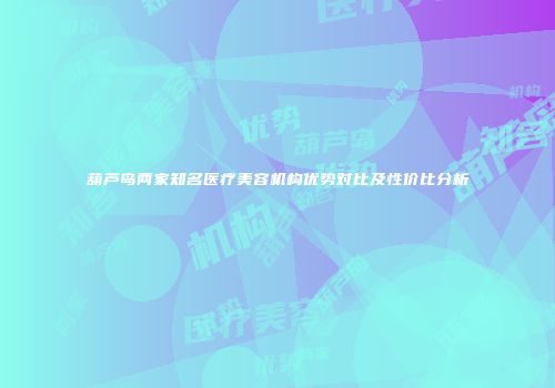 葫芦岛两家知名医疗美容机构优势对比及性价比分析