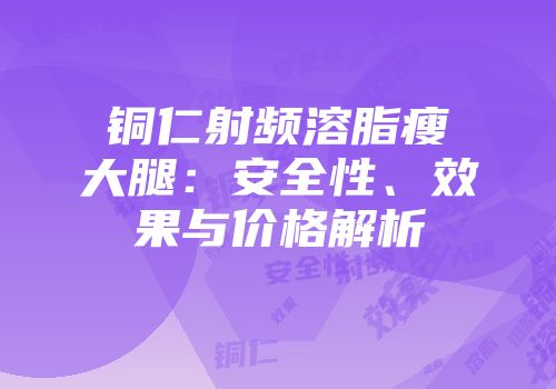铜仁射频溶脂瘦大腿：安全性、效果与价格解析